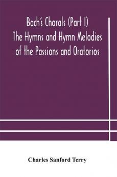 Bach's Chorals (Part I) The Hymns and Hymn Melodies of the Passions and Oratorios