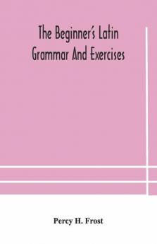 The Beginner'S Latin Grammar And Exercises