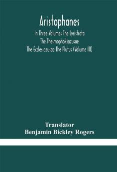 Aristophanes In Three Volumes The Lysistrata The Thesmophokiazusae The Ecclesiazusae The Plutus (Volume III)