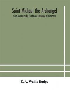 Saint Michael the archangel : three encomiums by Theodosius archbishop of Alexandria; Severus patriarch of Antioch; and Eustathius bishop of Trake : the Coptic texts with extracts from Arabic and Ethiopian versions