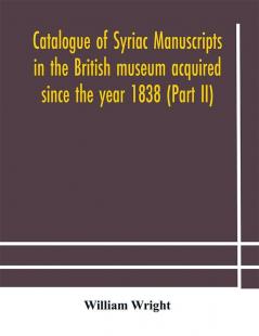 Catalogue of Syriac manuscripts in the British museum acquired since the year 1838 (Part II)