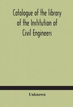 Catalogue of the library of the Institution of Civil Engineers. Subject-index to the catalogue of the library of the Institution of Civil Engineers