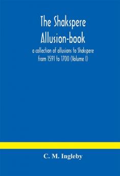 The Shakspere allusion-book : a collection of allusions to Shakspere from 1591 to 1700 (Volume I)