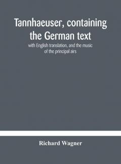 Tannhaeuser Containing The German Text With English Translation And The Music Of The Principal Airs