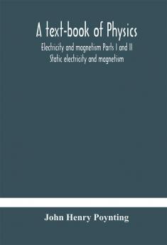 A text-book of physics: electricity and magnetism Parts I and II Static electricity and magnetism