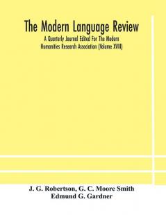 The Modern language review; A Quarterly Journal Edited For The Modern Humanities Research Association (Volume XVIII)