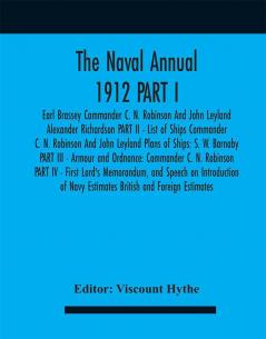 The Naval Annual 1912 PART I - Earl Brassey Commander C. N. Robinson And John Leyland Alexander Richardson PART II - List of Ships Commander C. N. Robinson And John Leyland Plans of Ships: S. W. Barnaby PART III - Armour and Ordnance: Commander C. N.