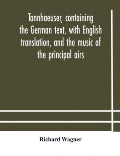 Tannhaeuser Containing The German Text With English Translation And The Music Of The Principal Airs