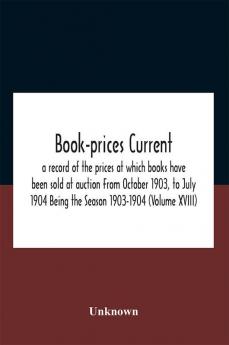 Book-Prices Current; A Record Of The Prices At Which Books Have Been Sold At Auction From October 1903 To July 1904 Being The Season 1903-1904 (Volume Xviii)