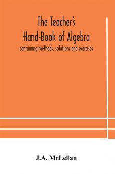 The Teacher's Hand-Book of Algebra ; containing methods solutions and exercises