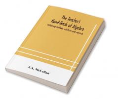 The Teacher's Hand-Book of Algebra ; containing methods solutions and exercises