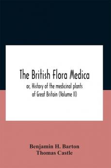 The British Flora Medica Or History Of The Medicinal Plants Of Great Britain (Volume Ii)