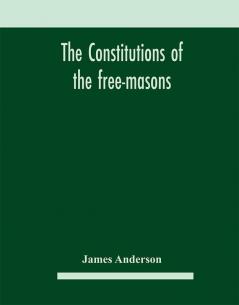 The constitutions of the free-masons : containing the history charges regulations &c. of that most ancient and right worshipful fraternity : for the use of the lodges