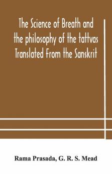The Science Of Breath And The Philosophy Of The Tattvas Translated From The Sanskrit With Introductory And Explanatory Essays On Nature S Finer Forces
