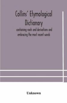 Collins' Etymological Dictionary Containing Roots And Derivations And Embracing The Most Recent Words