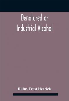 Denatured or industrial alcohol; a treatise on the history manufacture composition uses and possibilities of industrial alcohol in the various countries permitting its use and the laws and regulations governing the same including the United Stat