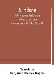 Aristophanes In Three Volumes The Lysistrata The Thesmophokiazusae The Ecclesiazusae The Plutus (Volume III)