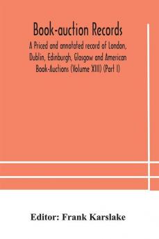 Book-auction records; A Priced and annotated record of London Dublin Edinburgh Glasgow and American Book-Auctions (Volume XIII) (Part I)