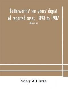 Butterworths' ten years' digest of reported cases 1898 to 1907; a digest of reported cases decided in the Supreme and other courts during the years 1898 to 1907 including a copious selection of reported cases decided in the Irish and Scotch courts