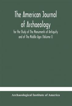 The American journal of archaeology for the Study of The Monuments of Antiquity and of The Middle Ages (Volume I)