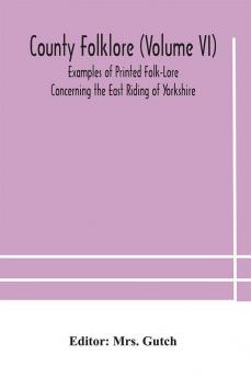 County folklore (Volume VI); Examples of Printed Folk-Lore Concerning the East Riding of Yorkshire