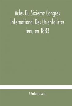 Actes Du Sixieme Congres International Des Orientalistes tenu en 1883 a Leide Premiere Partie Compte-Rendu Des Seances