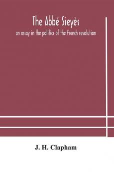 The Abbé Sieyès: An Essay In The Politics Of The French Revolution