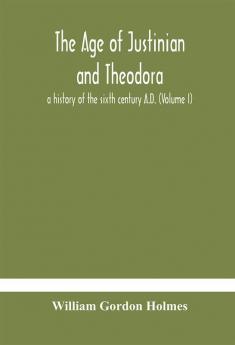 The age of Justinian and Theodora : a history of the sixth century A.D. (Volume I)