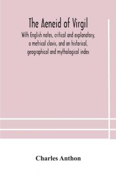 The Aeneid of Virgil. With English notes critical and explanatory a metrical clavis and an historical geographical and mythological index