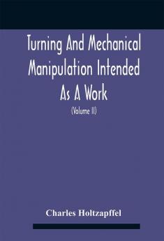 Turning And Mechanical Manipulation Intended As A Work Of General Reference And Practical Instruction On The Lathe And The Various Mechanical Pursuits Followed By Amateurs (Volume Ii) The Principles Of Construction Action And Application Of Cuttin