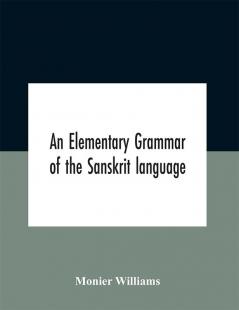 An elementary grammar of the Sanskrit language partly in the roman character Arranged According To a New Theory In Reference Especially To the Classical Languages With Short Extract in Easy Prose To Which Is Added a Selection From The Institutes of