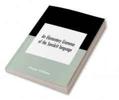 An elementary grammar of the Sanskrit language partly in the roman character Arranged According To a New Theory In Reference Especially To the Classical Languages With Short Extract in Easy Prose To Which Is Added a Selection From The Institutes of