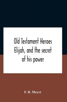 Old Testament Heroes Elijah And The Secret Of His Power