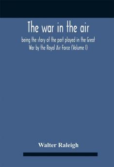 The War In The Air; Being The Story Of The Part Played In The Great War By The Royal Air Force (Volume I)