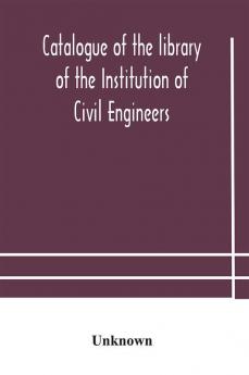 Catalogue of the library of the Institution of Civil Engineers. Subject-index to the catalogue of the library of the Institution of Civil Engineers