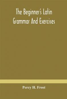 The Beginner'S Latin Grammar And Exercises