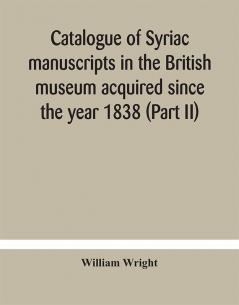 Catalogue of Syriac manuscripts in the British museum acquired since the year 1838 (Part II)