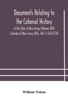 Documents relating to the colonial History of the State of New Jersey (Volume XXII) Calendar of New Jersey Wills (Vol. I) 1670-1730