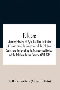 Folklore; A Quarterly Review Of Myth Tradition Institution & Custom Being The Transactions Of The Folk-Lore Society And Incorporating The Archaeological Review And The Folk-Lore Journal (Volume Xxvii) 1916