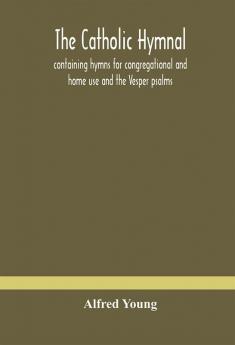 The Catholic hymnal : containing hymns for congregational and home use and the Vesper psalms the office of Compline the litanies hymns at Benediction etc. The Words Orignal and Selected