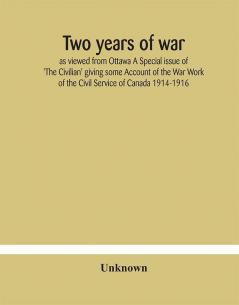 Two years of war : as viewed from Ottawa A Special issue of 'The Civilian' giving some Account of the War Work of the Civil Service of Canada 1914-1916