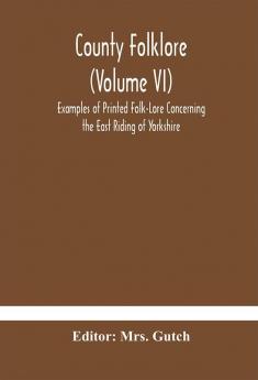 County folklore (Volume VI); Examples of Printed Folk-Lore Concerning the East Riding of Yorkshire