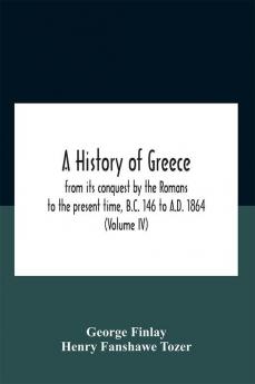 A History Of Greece From Its Conquest By The Romans To The Present Time B.C. 146 To A.D. 1864 (Volume Iv)