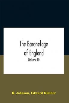 The Baronetage Of England Containing A Genealogical And Historical Account Of All The English Baronets Now Existing With Their Descents Marriages And Memorable Actions Both In War And Peace. Collected From Authentic Manuscripts Records Old Wills Ou