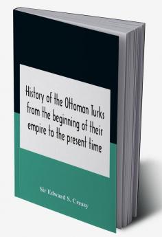 History Of The Ottoman Turks From The Beginning Of Their Empire To The Present Time