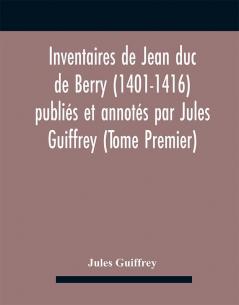 Inventaires De Jean Duc De Berry (1401-1416) Publiés Et Annotés Par Jules Guiffrey (Tome Premier)