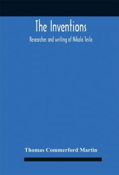 The Inventions : Researches And Writing Of Nikola Tesla With Special Reference To His Work In Polyphase Currents And High Potential Lighting