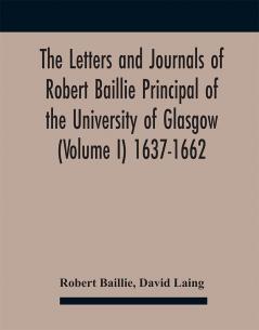 The Letters And Journals Of Robert Baillie Principal Of The University Of Glasgow (Volume I) 1637-1662