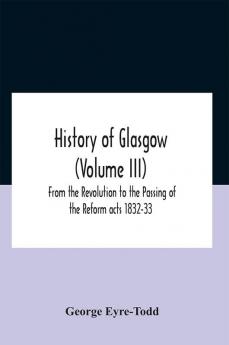 History Of Glasgow (Volume Iii); From The Revolution To The Passing Of The Reform Acts 1832-33