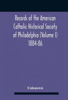 Records Of The American Catholic Historical Society Of Philadelphia (Volume I) 1884-86